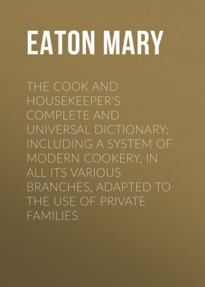 The Cook and Housekeeper&apos;s Complete and Universal Dictionary; Including a System of Modern Cookery, in all Its Various Branches, Adapted to the Use of Private Families