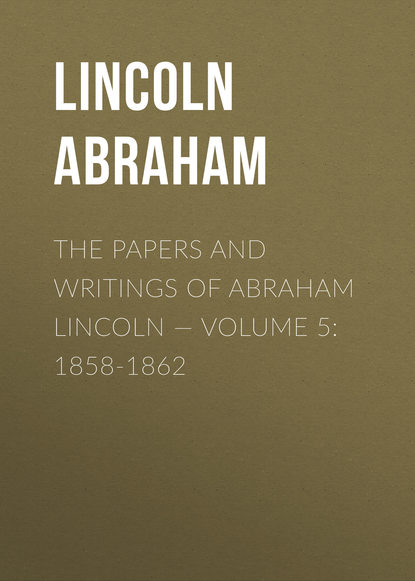 The Papers And Writings Of Abraham Lincoln — Volume 5: 1858-1862