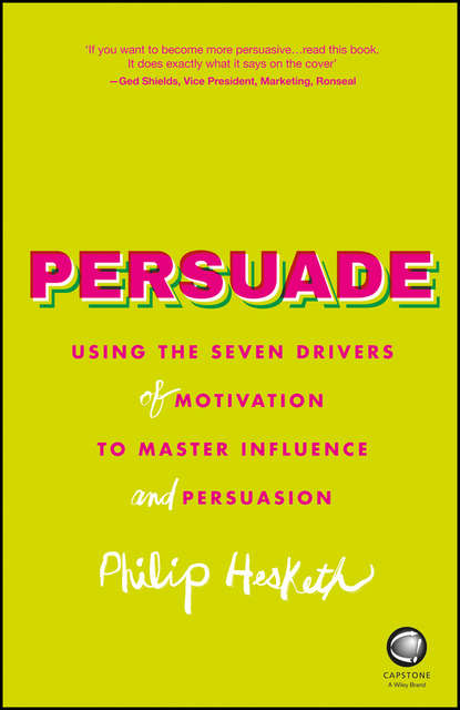 Persuade. Using the seven drivers of motivation to master influence and persuasion