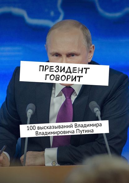 Президент говорит. 100 высказываний Владимира Владимировича Путина