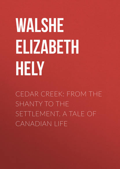 Cedar Creek: From the Shanty to the Settlement. A Tale of Canadian Life