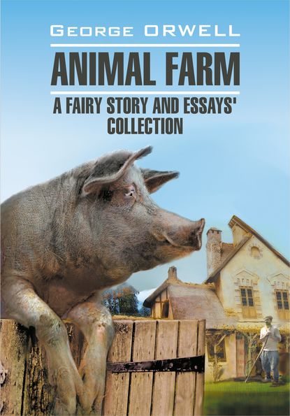 Animal Farm: a Fairy Story and Essay&apos;s Collection / Скотный двор и сборник эссе. Книга для чтения на английском языке