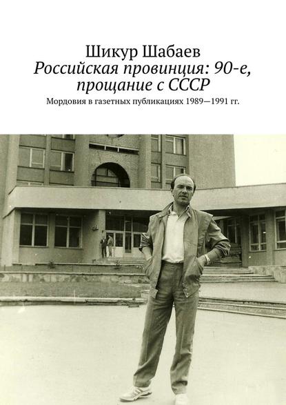Российская провинция: 90-е, прощание с СССР. Мордовия в газетных публикациях 1989—1991 гг.