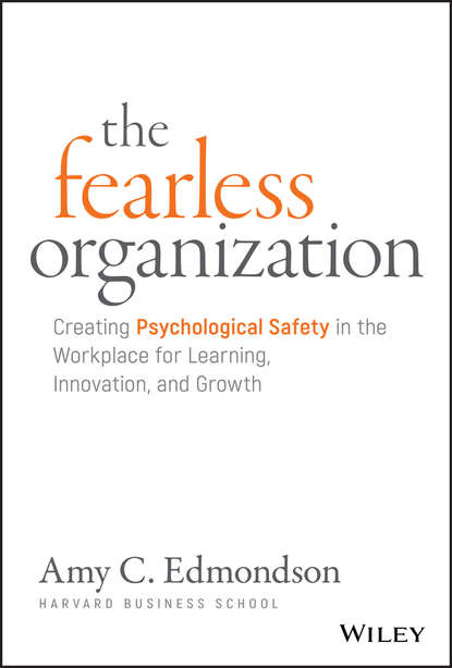 The Fearless Organization. Creating Psychological Safety in the Workplace for Learning, Innovation, and Growth