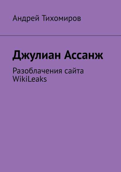 Джулиан Ассанж. Разоблачения сайта WikiLeaks