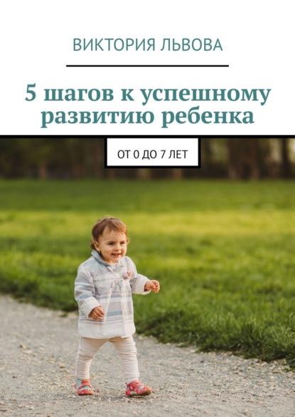 5 шагов к успешному развитию ребенка. От 0 до 7 лет