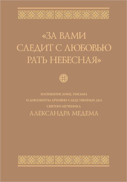 «За вами следит с любовью рать небесная». Жизнеописание, письма и документы архивно-следственных дел святого мученика Александра Медема