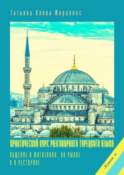 Практический курс разговорного турецкого языка. Книга 2. Общение в магазинах, на рынке и в ресторане