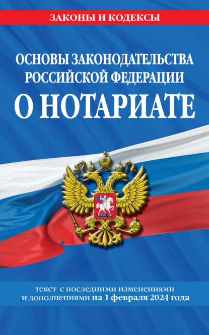 Основы законодательства Российской Федерации о нотариате. Текст с последними изменениями и дополнениями на 1 февраля 2024 года