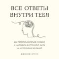 Все ответы внутри тебя. Как перестать бороться с собой и направить внутреннюю силу на исполнение желаний