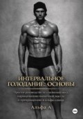 Интервальное голодание: основы. Простое руководство по снижению веса, наращиванию мышечной массы и превращению в альфа-самца