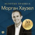 Морган Хаузел. Золотые правила. 30 истин о деньгах, которые изменят вашу жизнь