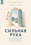 Сильная рука. Как добиваться своего без манипуляций и потери доверия