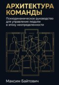 Архитектура команды: Психодинамическое руководство для управления людьми в эпоху неопределенности