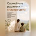 Спокойные родители — сильные дети. Как управлять эмоциями, сохранять близость и растить самостоятельного ребёнка