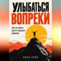 Улыбаться вопреки. Как не терять духа в трудные времена