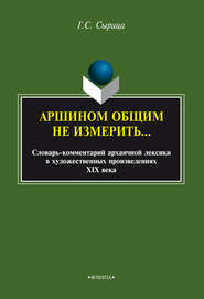 Аршином общим не измерить…: словарь-комментарий архаичной лексики в художественных произведениях XIX века