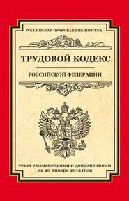 Трудовой кодекс Российской Федерации. Текст с изменениями и дополнениями на 20 января 2015 г.