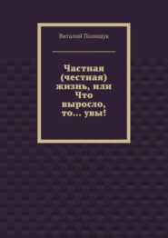 Частная (честная) жизнь, или Что выросло, то… увы!