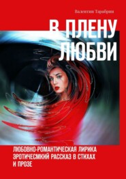 В плену любви. Любовно-романтическая лирика. Эротичесмкий рассказ в стихах и прозе