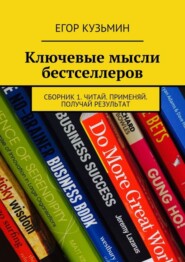 Ключевые мысли бестселлеров. Сборник 1. Читай. Применяй. Получай результат