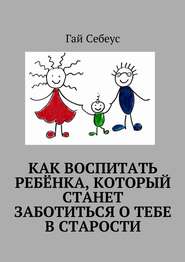 Как воспитать ребёнка, который станет заботиться о тебе в старости