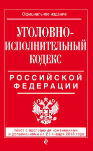 Уголовно-исполнительный кодекс Российской Федерации. Текст с последними изменениями и дополнениями на 21 января 2018 года