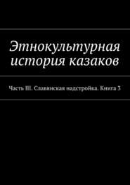 Этнокультурная история казаков. Часть III. Славянская надстройка. Книга 3