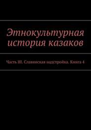 Этнокультурная история казаков. Часть III. Славянская надстройка. Книга 4