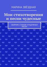 Мои стихотворения и песни чудесные. Сборник стихов и радужных песен