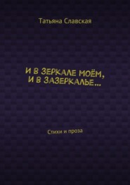 И в зеркале моём, и в зазеркалье… Стихи и проза