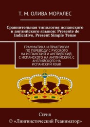 Сравнительная типология испанского и английского языков: Presente de Indicativo, Present Simple Tense. Грамматика и практикум по переводу с русского на испанский и английский, с испанского на английск