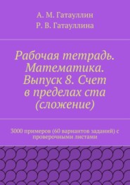 Рабочая тетрадь. Математика. Выпуск 8. Счет в пределах ста (сложение). 3000 примеров (60 вариантов заданий) с проверочными листами