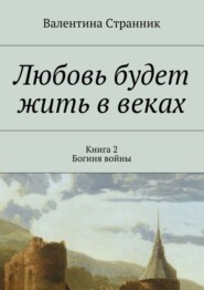 Любовь будет жить в веках. Книга 2. Богиня войны