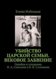 Убийство царской семьи. Вековое забвение. Ошибки и упущения Н. А. Соколова и В. Н. Соловьева