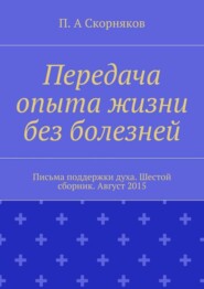 Передача опыта жизни без болезней. Письма поддержки духа. Шестой сборник. Август 2015