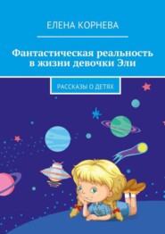 Фантастическая реальность в жизни девочки Эли. Рассказы о детях