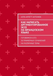 Как написать аргументированное эссе на французском языке. Готовимся к ЕГЭ. 30 примерных сочинений на различные темы