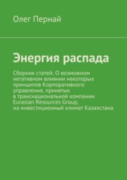 Энергия распада. Сборник статей. О возможном негативном влиянии некоторых принципов Корпоративного управления, принятых в транснациональной компании Eurasian Resources Group, на инвестиционный климат 