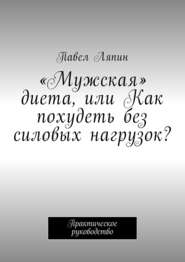 «Мужская» диета, или Как похудеть без силовых нагрузок? Практическое руководство