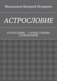 АСТРОСЛОВИЕ. АСТРОСЛОВИЕ – СЛОВЭЕ (УЧЕНИЕ) СЛОВОЗНАНИЙ