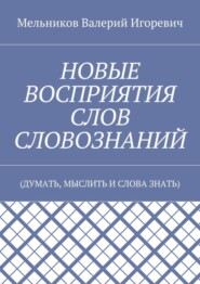 НОВЫЕ ВОСПРИЯТИЯ СЛОВ СЛОВОЗНАНИЙ. (ДУМАТЬ, МЫСЛИТЬ И СЛОВА ЗНАТЬ)