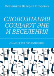 СЛОВОЗНАНИЯ СОЗДАЮТ ЭНЕ И ВЕСЕЛЕНИЯ. (ЗНАНИЯ ДЛЯ СЛОВОЗНАНИЙ)