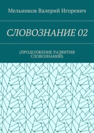 СЛОВОЗНАНИЕ 02. (ПРОДОЛЖЕНИЕ РАЗВИТИЯ СЛОВОЗНАНИЙ)