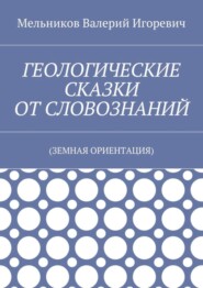 ГЕОЛОГИЧЕСКИЕ СКАЗКИ ОТ СЛОВОЗНАНИЙ. (ЗЕМНАЯ ОРИЕНТАЦИЯ)