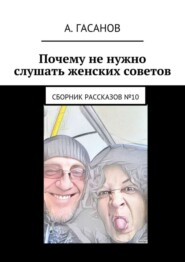 Почему не нужно слушать женских советов. Сборник рассказов №10