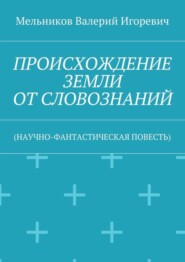 ПРОИСХОЖДЕНИЕ ЗЕМЛИ ОТ СЛОВОЗНАНИЙ. (НАУЧНО-ФАНТАСТИЧЕСКАЯ ПОВЕСТЬ)