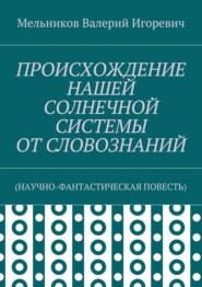 ПРОИСХОЖДЕНИЕ НАШЕЙ СОЛНЕЧНОЙ СИСТЕМЫ ОТ СЛОВОЗНАНИЙ. (НАУЧНО-ФАНТАСТИЧЕСКАЯ ПОВЕСТЬ)