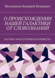 О ПРОИСХОЖДЕНИИ НАШЕЙ ГАЛАКТИКИ ОТ СЛОВОЗНАНИЙ. (НАУЧНО-ФАНТАСТИЧЕСКАЯ ПОВЕСТЬ)