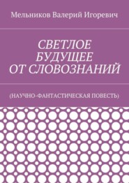 СВЕТЛОЕ БУДУЩЕЕ ОТ СЛОВОЗНАНИЙ. (НАУЧНО-ФАНТАСТИЧЕСКАЯ ПОВЕСТЬ)